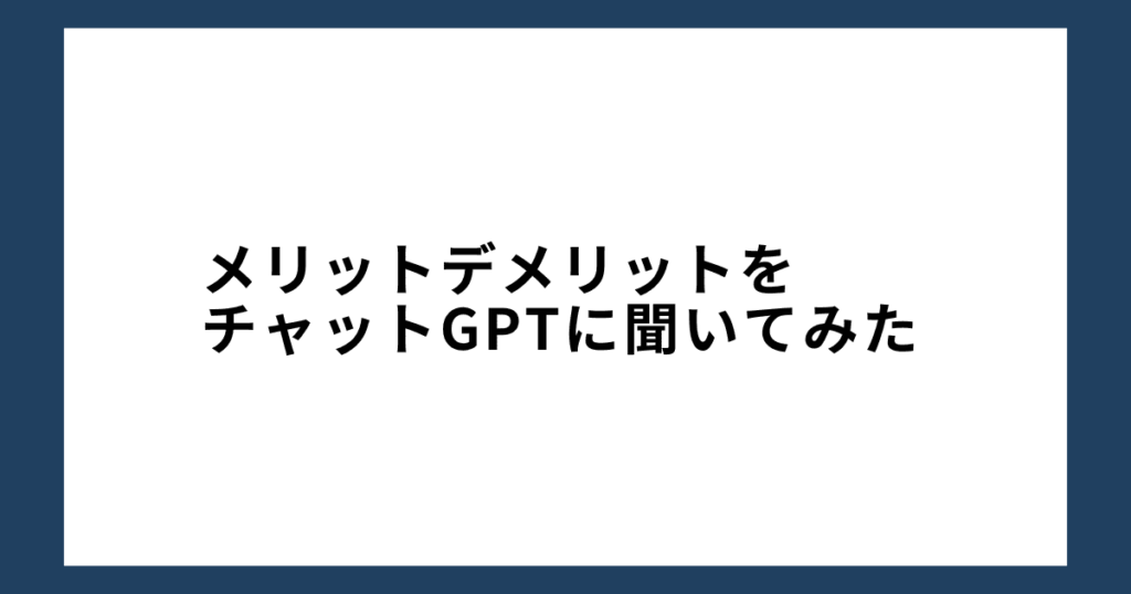 メリットデメリットをチャットGPTに聞いてみた