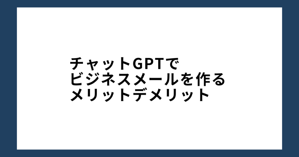 チャットGPTでビジネスメールを作るメリットデメリット