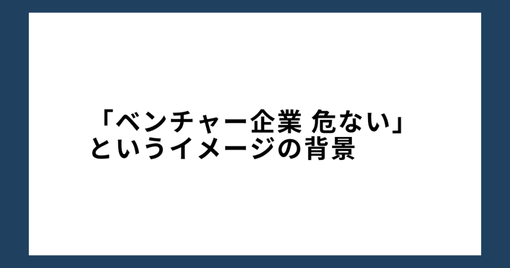 「ベンチャー企業 危ない」というイメージの背景