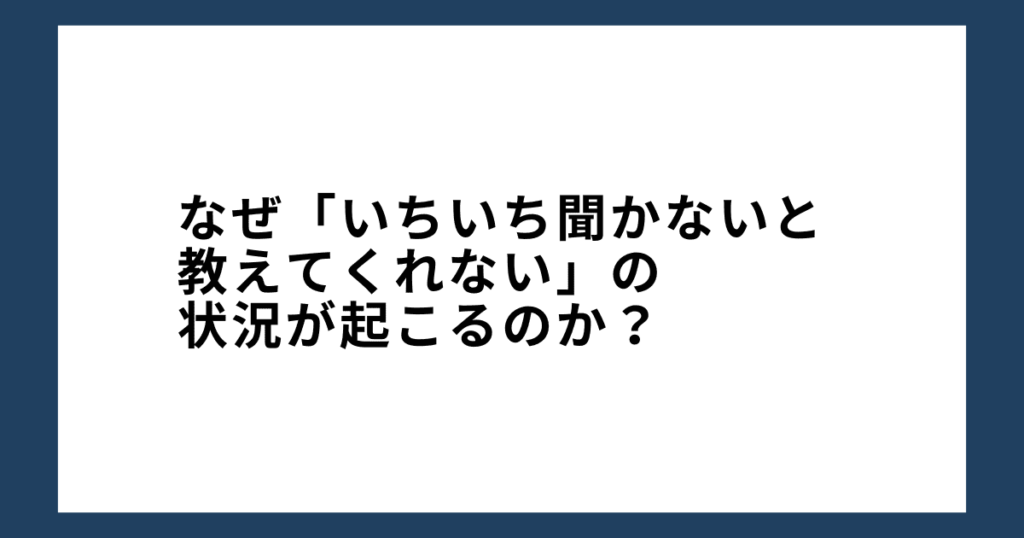 なぜ「いちいち聞かないと教えてくれない」の状況が起こるのか？