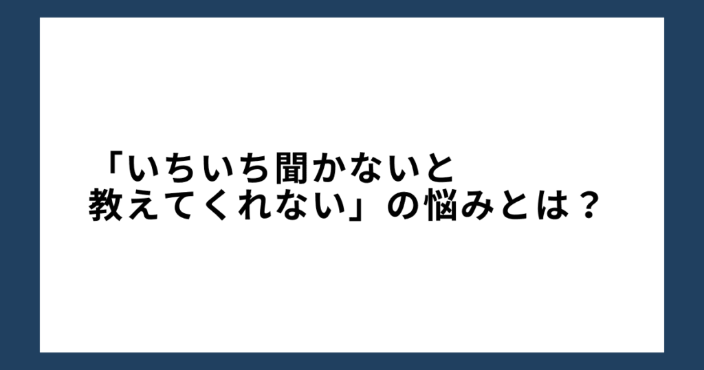 「いちいち聞かないと教えてくれない」の悩みとは？