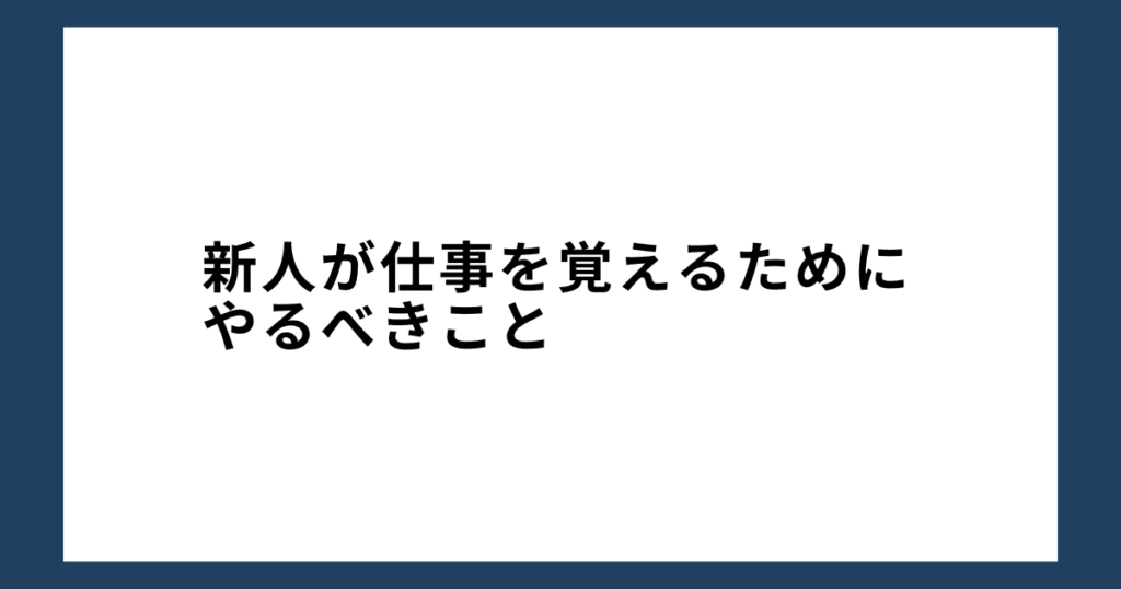 新人が仕事を覚えるためにやるべきこと