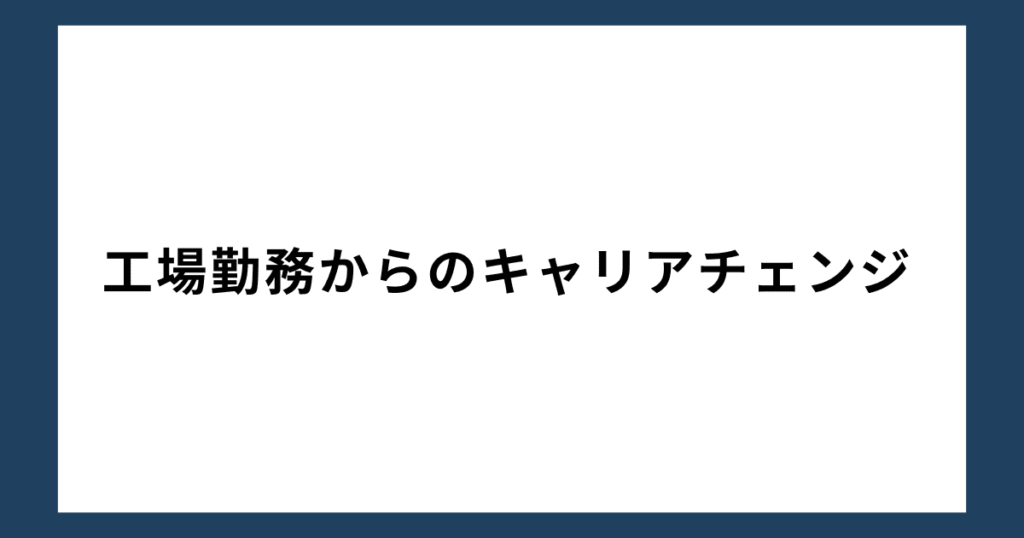 工場勤務からのキャリアチェンジ