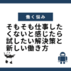 そもそも仕事したくないと感じたら試したい解決策と新しい働き方