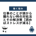 仕事のことが頭から離れない時の対処法とその解決策【読めばストレスが減る】