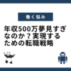 年収500万夢見すぎなのか？実現するための転職戦略