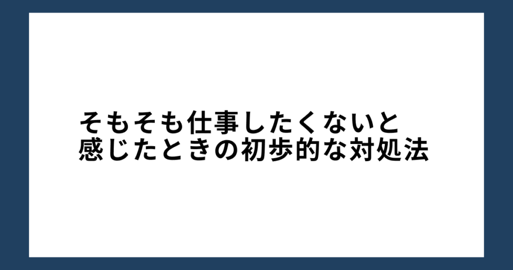 そもそも仕事したくないと感じたときの初歩的な対処法