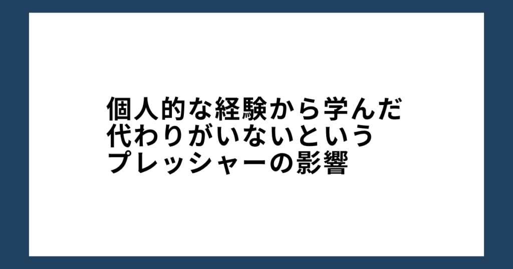 個人的な経験から学んだ代わりがいないというプレッシャーの影響