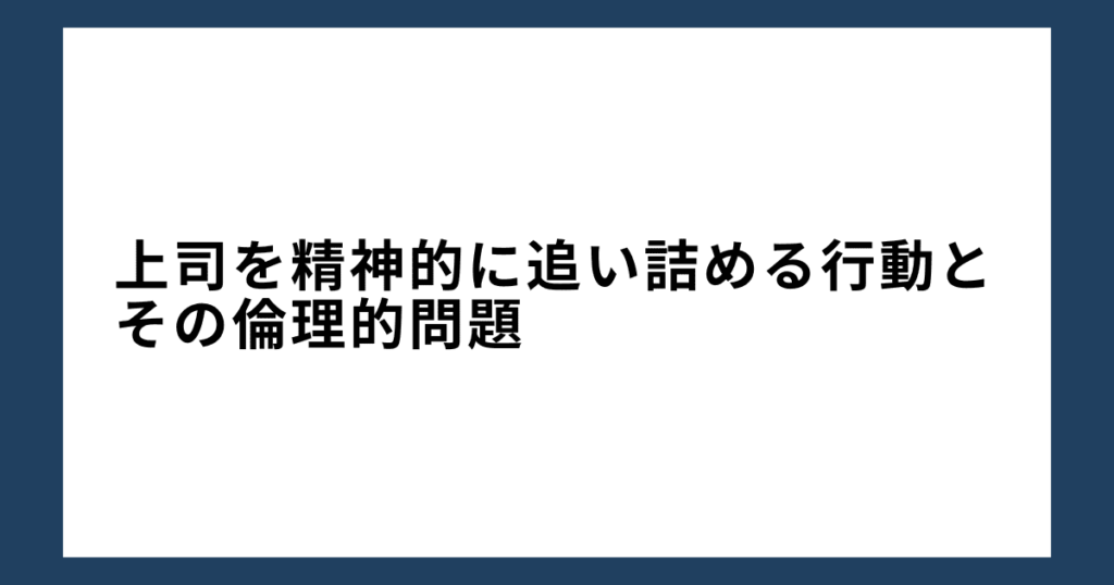 上司を精神的に追い詰める行動とその倫理的問題