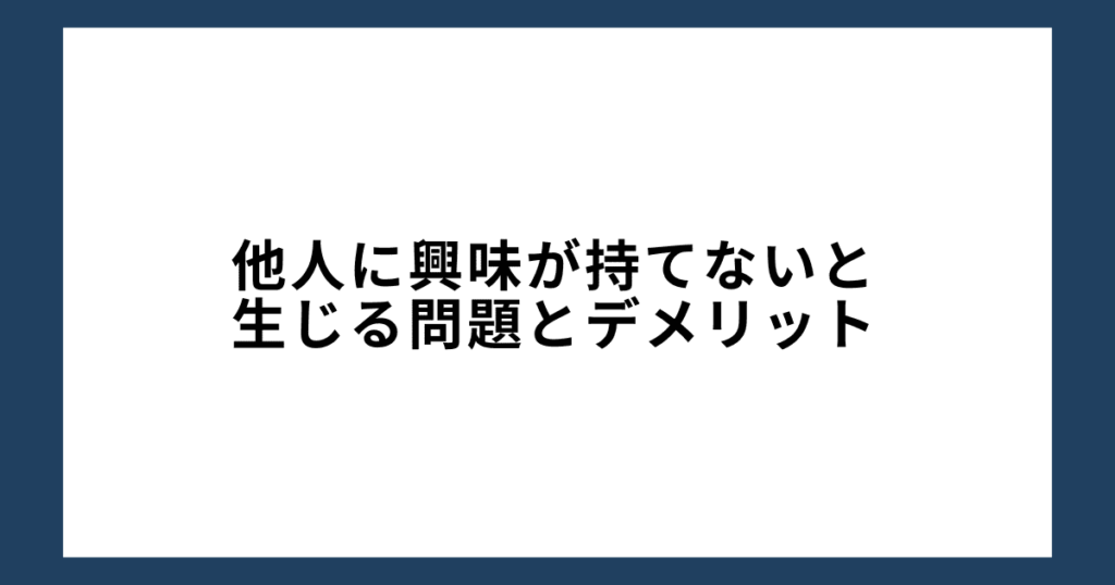 他人に興味が持てないと生じる問題とデメリット