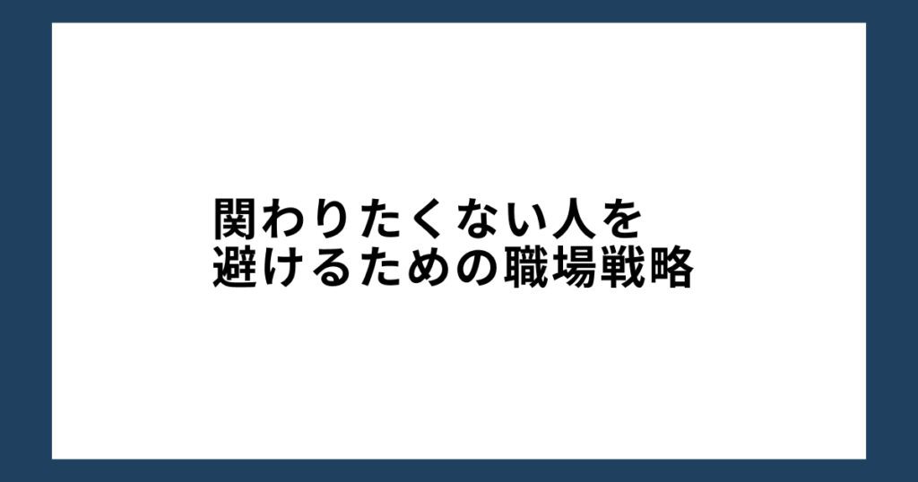 関わりたくない人を避けるための職場戦略