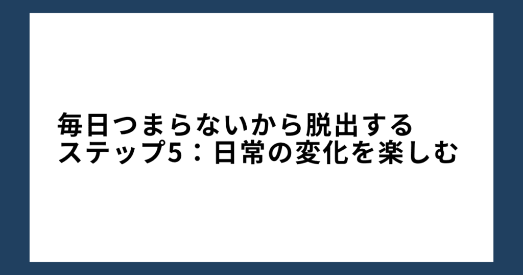 毎日つまらないから脱出するステップ5：日常の変化を楽しむ