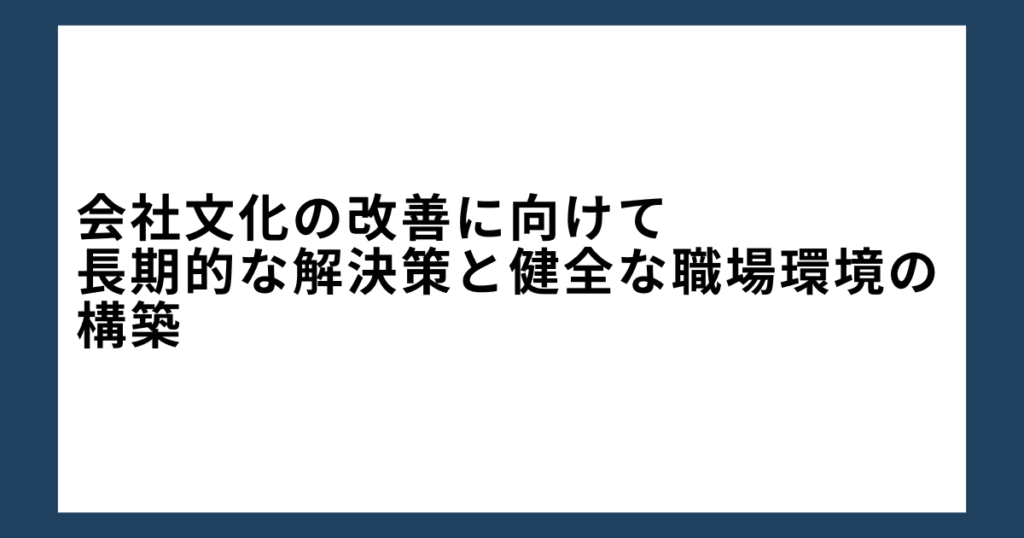 会社文化の改善に向けて：長期的な解決策と健全な職場環境の構築