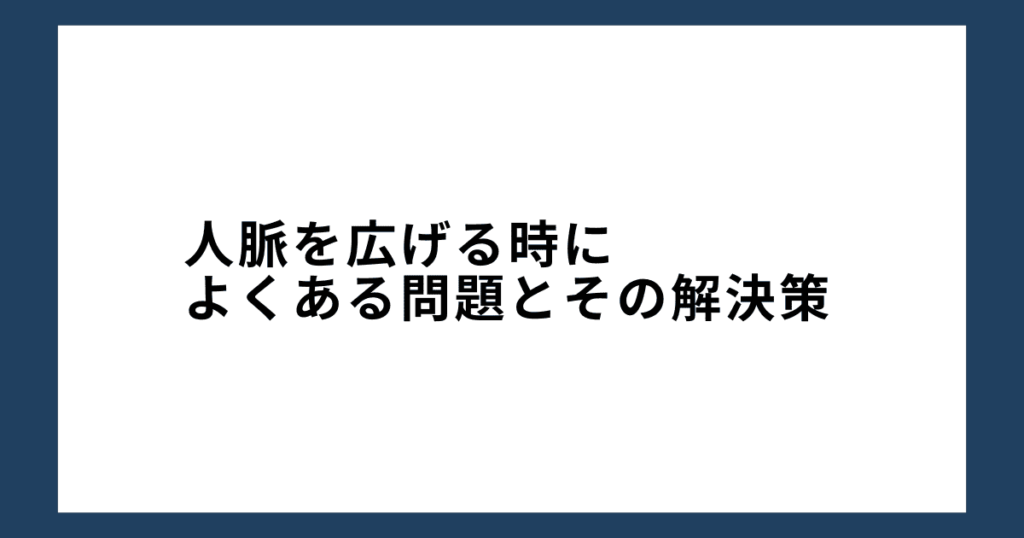 人脈を広げる時によくある問題とその解決策