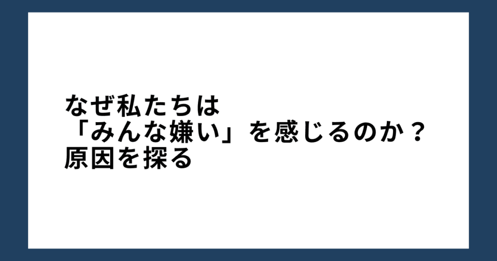 なぜ私たちは「みんな嫌い」を感じるのか？原因を探る