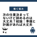 次の仕事決まってないけど辞めるのは大丈夫？結論：準備と計画があれば大丈夫