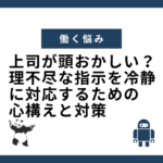 上司が頭おかしい？理不尽な指示を冷静に対応するための心構えと対策