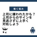 上司に嫌われたかも上司からのサインを見逃さずに上手く対処しよう