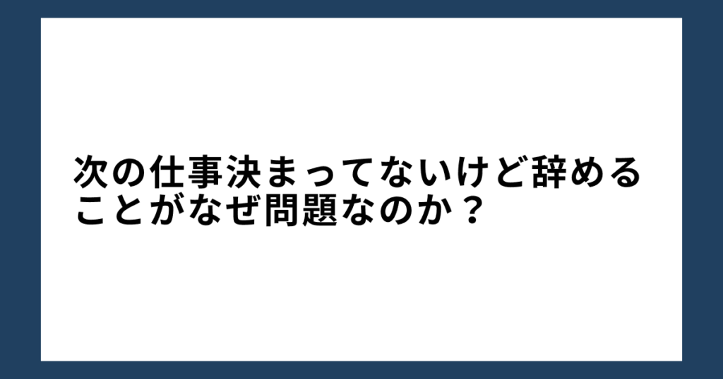 次の仕事決まってないけど辞めることがなぜ問題なのか？