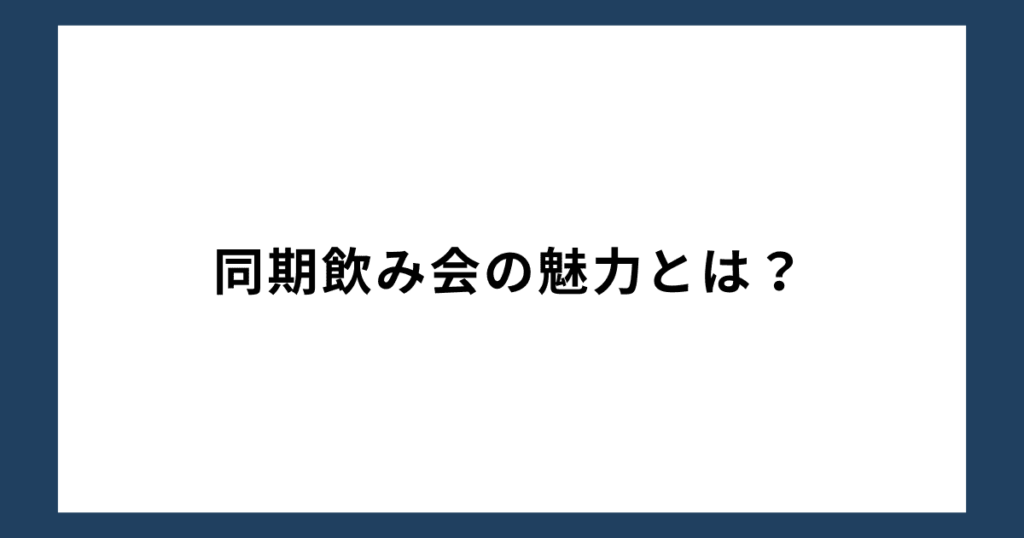 同期飲み会の魅力とは？