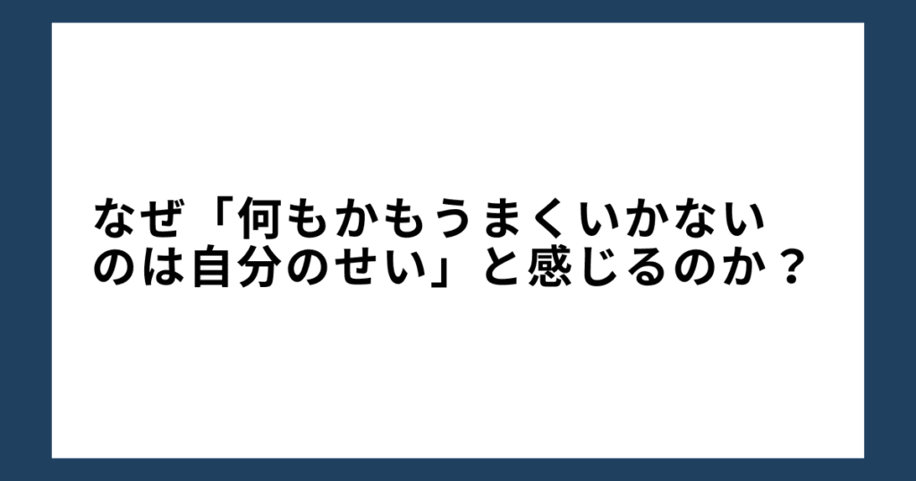 なぜ「何もかもうまくいかないのは自分のせい」と感じるのか？