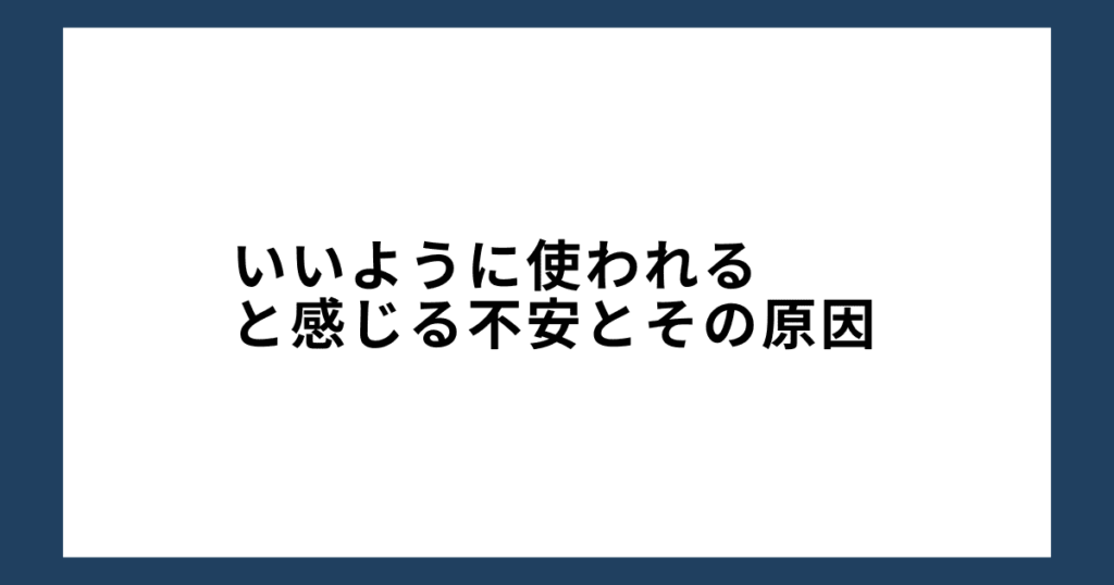 いいように使われると感じる不安とその原因