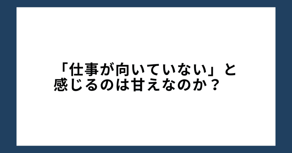 「仕事が向いていない」と感じるのは甘えなのか？