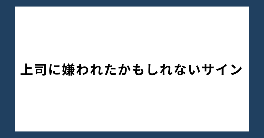 上司に嫌われたかもしれないサイン