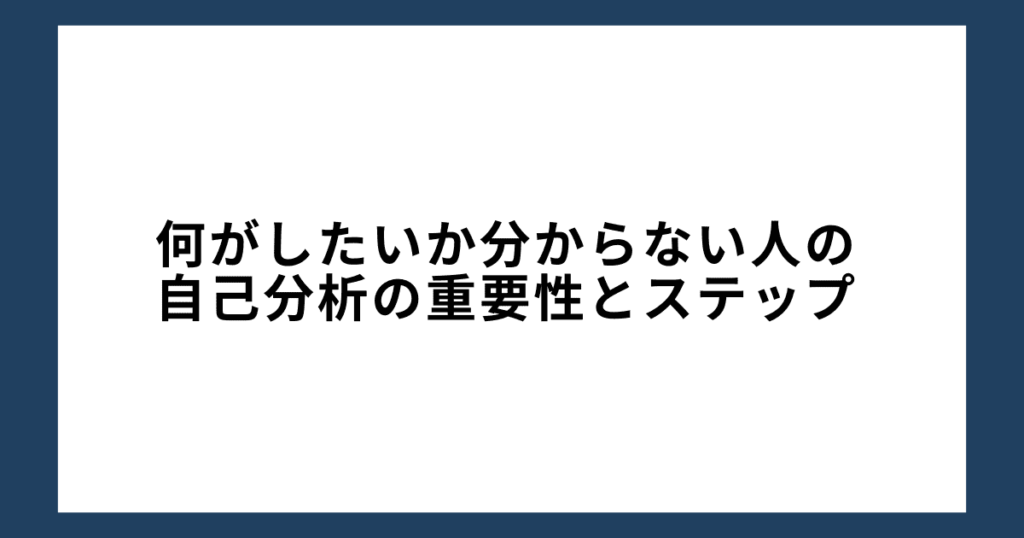 何がしたいか分からない人の自己分析の重要性とステップ