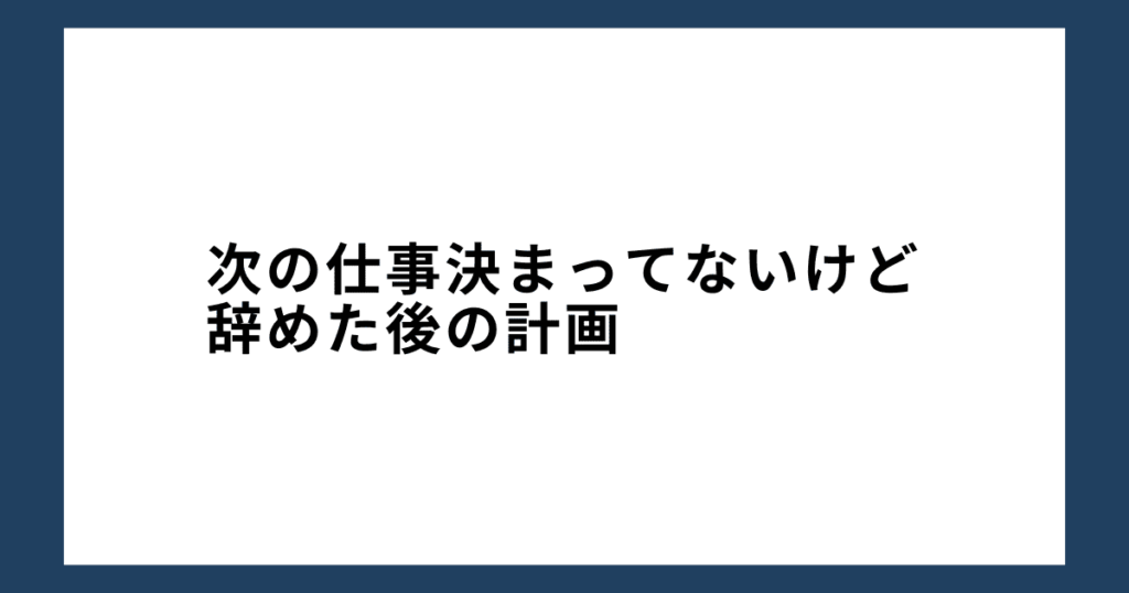 次の仕事決まってないけど辞めた後の計画