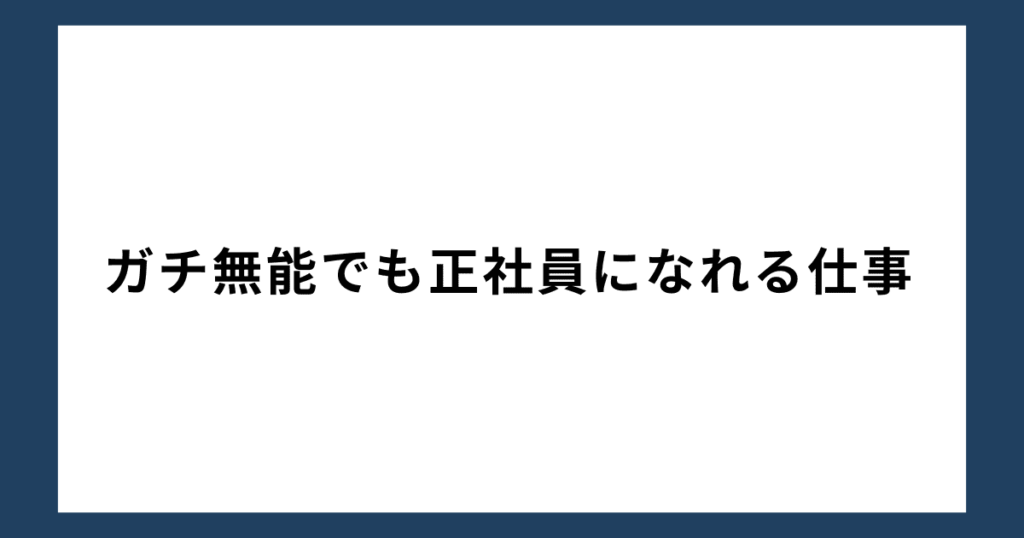 ガチ無能でも正社員になれる仕事