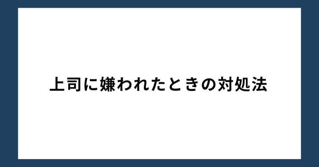 上司に嫌われたときの対処法