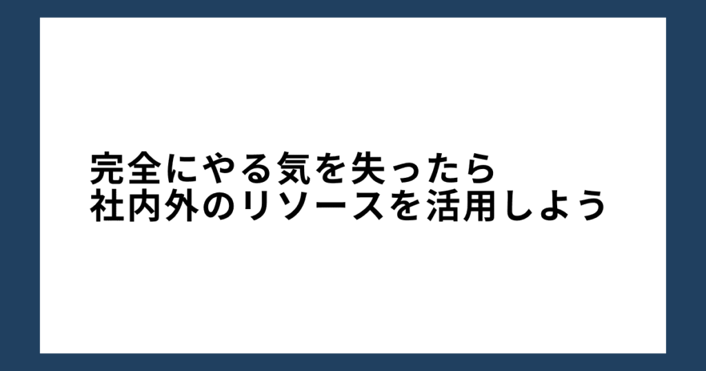 完全にやる気を失ったら社内外のリソースを活用しよう