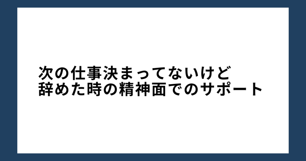 次の仕事決まってないけど辞めた時の精神面でのサポート