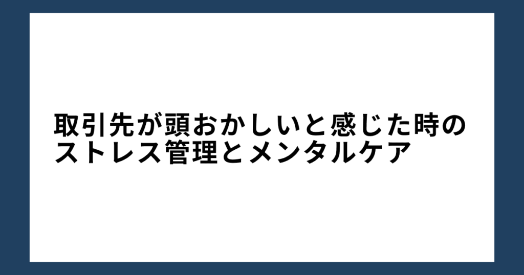 取引先が頭おかしいと感じた時のストレス管理とメンタルケア