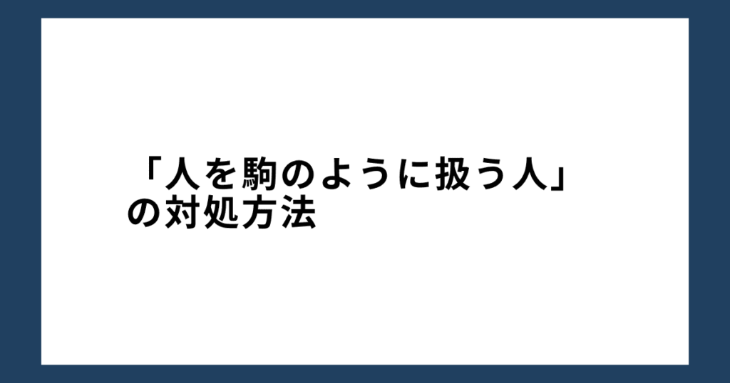 「人を駒のように扱う人」の対処方法