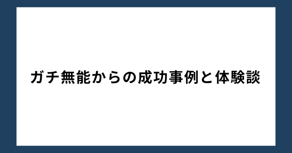 ガチ無能からの成功事例と体験談