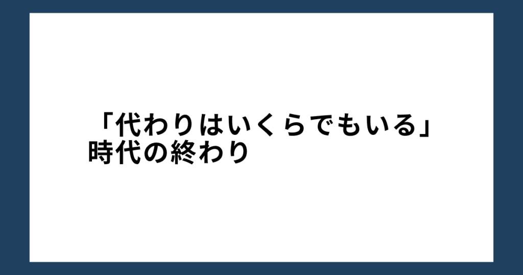 「代わりはいくらでもいる」時代の終わり