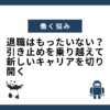 退職はもったいない？引き止めを乗り越えて新しいキャリアを切り開く