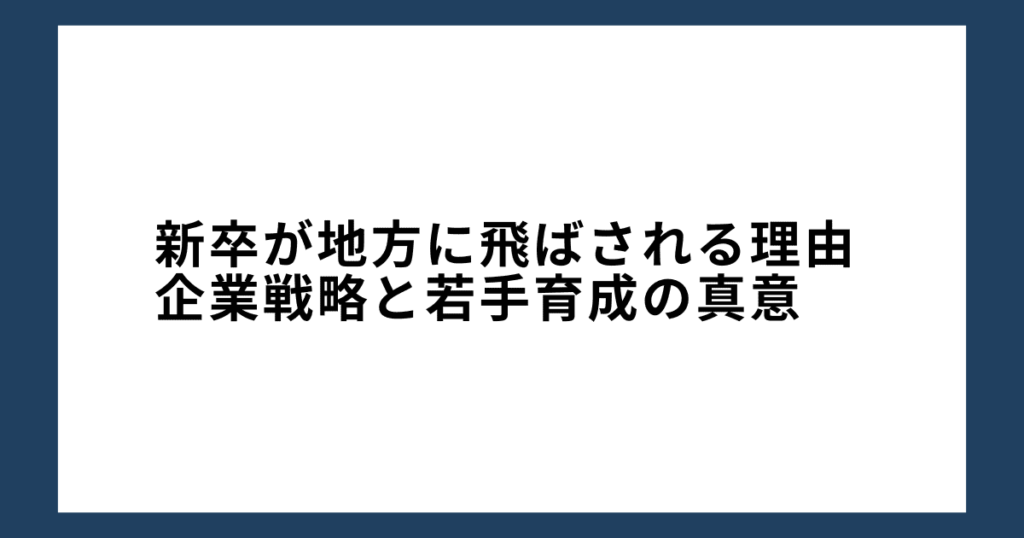 新卒が地方に飛ばされる理由：企業戦略と若手育成の真意