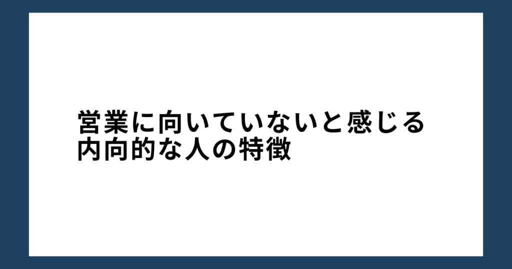 営業に向いていないと感じる内向的な人の特徴