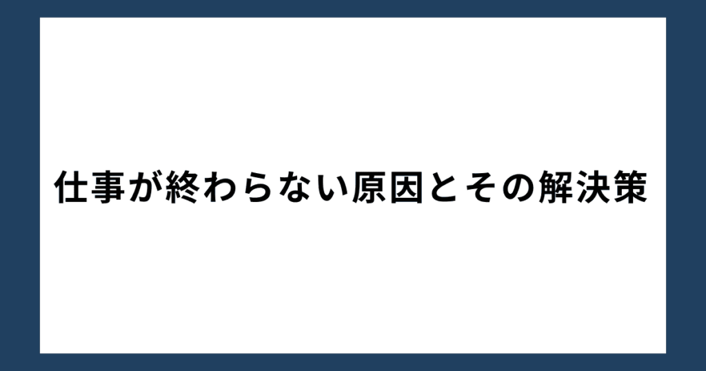 仕事が終わらない原因とその解決策