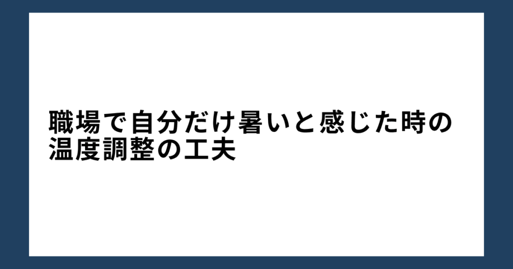 職場で自分だけ暑いと感じた時の温度調整の工夫