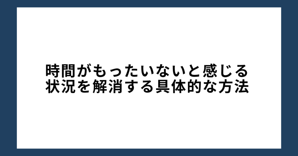 時間がもったいないと感じる状況を解消する具体的な方法