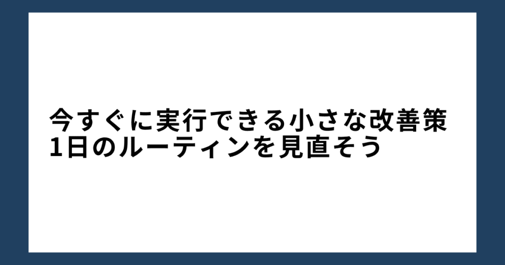 今すぐに実行できる小さな改善策：1日のルーティンを見直そう