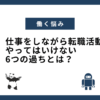 【仕事をしながら転職活動】やってはいけない6つの過ちとは？