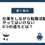 【仕事をしながら転職活動】やってはいけない6つの過ちとは？