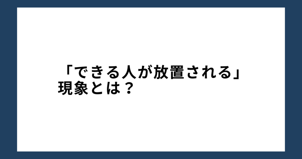 「できる人が放置される」現象とは？