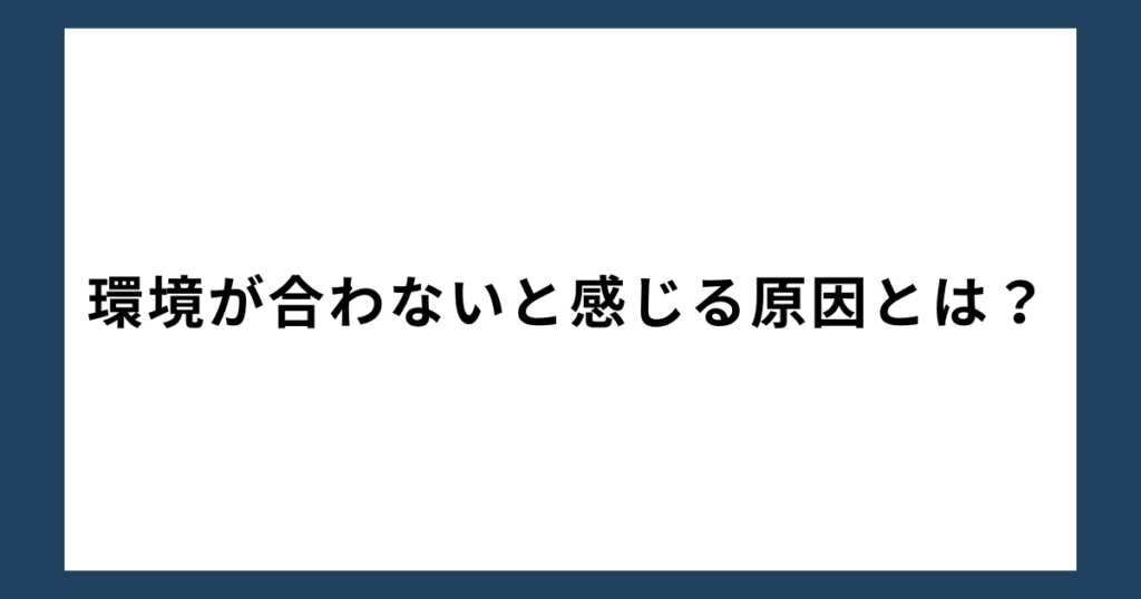 環境が合わないと感じる原因とは？