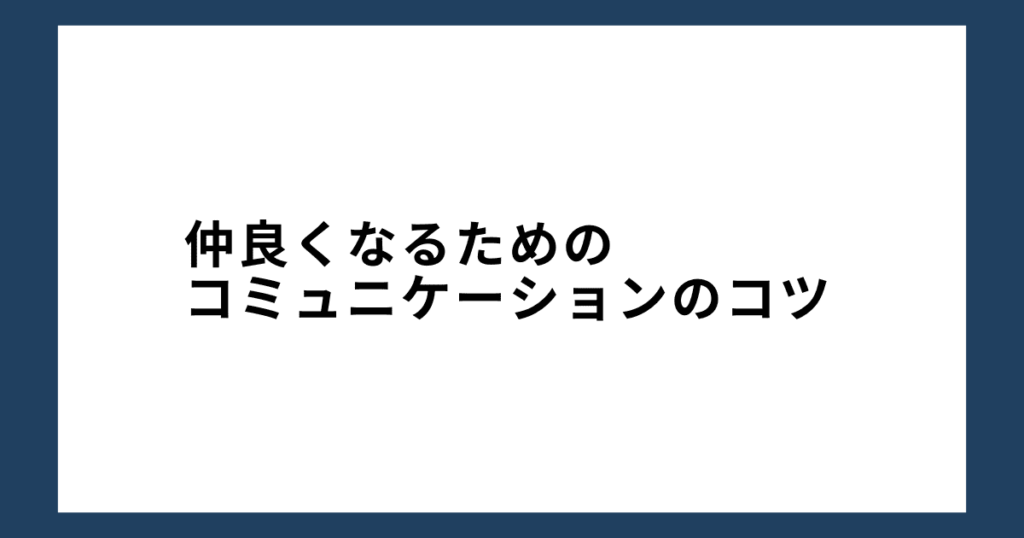 仲良くなるためのコミュニケーションのコツ